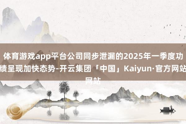 体育游戏app平台公司同步泄漏的2025年一季度功绩呈现加快态势-开云集团「中国」Kaiyun·官方网站