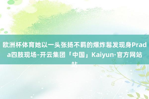 欧洲杯体育她以一头张扬不羁的爆炸鬈发现身Prada四肢现场-开云集团「中国」Kaiyun·官方网站