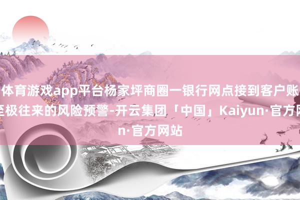 体育游戏app平台杨家坪商圈一银行网点接到客户账户至极往来的风险预警-开云集团「中国」Kaiyun·官方网站