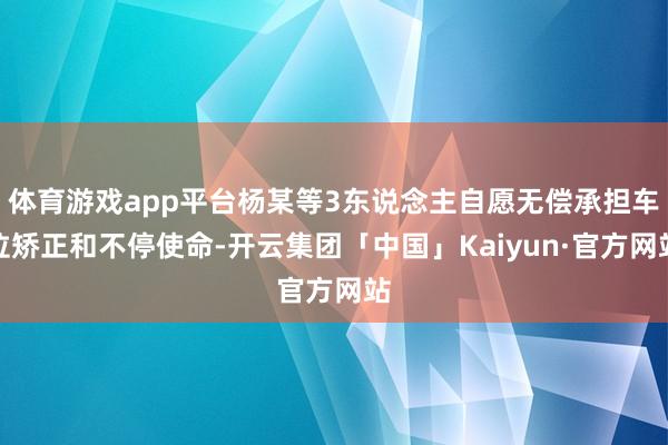 体育游戏app平台杨某等3东说念主自愿无偿承担车位矫正和不停使命-开云集团「中国」Kaiyun·官方网站