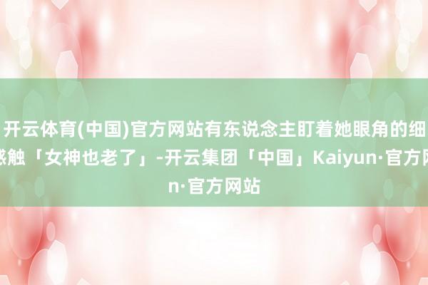开云体育(中国)官方网站有东说念主盯着她眼角的细纹感触「女神也老了」-开云集团「中国」Kaiyun·官方网站