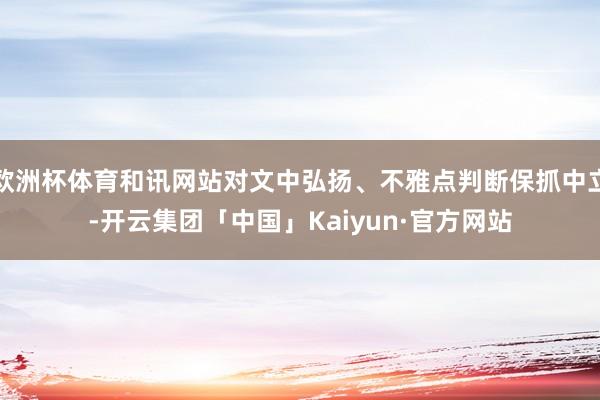 欧洲杯体育和讯网站对文中弘扬、不雅点判断保抓中立-开云集团「中国」Kaiyun·官方网站