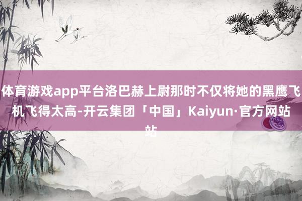 体育游戏app平台洛巴赫上尉那时不仅将她的黑鹰飞机飞得太高-开云集团「中国」Kaiyun·官方网站