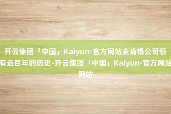 开云集团「中国」Kaiyun·官方网站麦肯锡公司领有近百年的历史-开云集团「中国」Kaiyun·官方网站