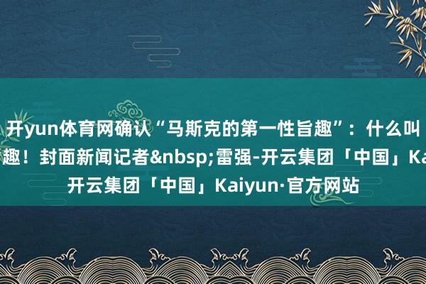 开yun体育网确认“马斯克的第一性旨趣”：什么叫搞钱的第一性旨趣！封面新闻记者&nbsp;雷强-开云集团「中国」Kaiyun·官方网站
