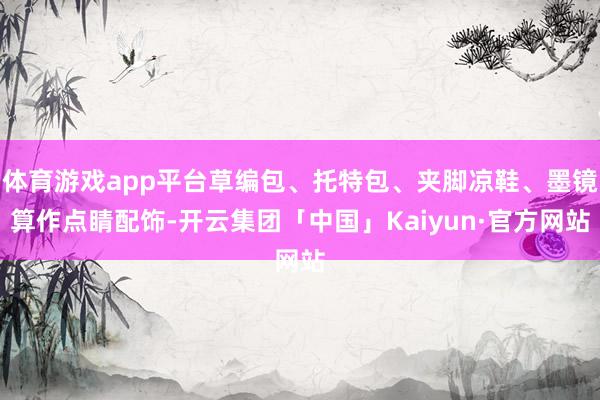体育游戏app平台草编包、托特包、夹脚凉鞋、墨镜算作点睛配饰-开云集团「中国」Kaiyun·官方网站