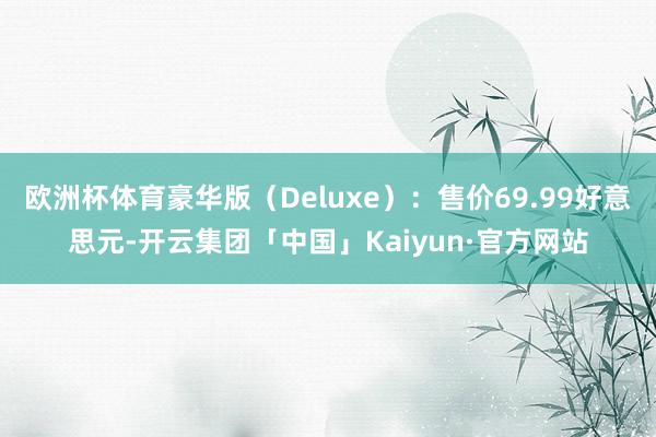 欧洲杯体育豪华版（Deluxe）：售价69.99好意思元-开云集团「中国」Kaiyun·官方网站