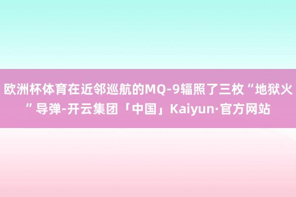欧洲杯体育在近邻巡航的MQ-9辐照了三枚“地狱火”导弹-开云集团「中国」Kaiyun·官方网站