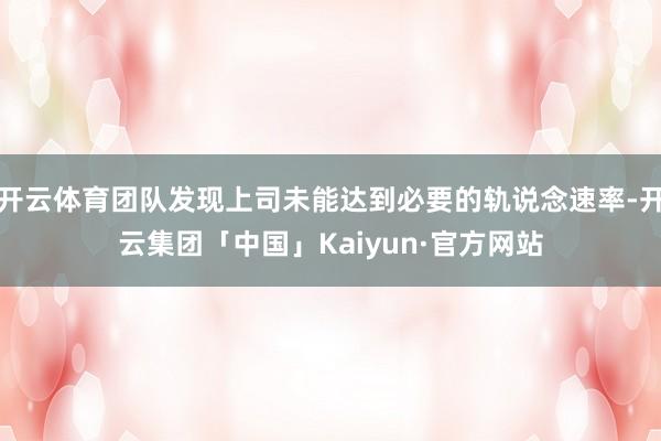 开云体育团队发现上司未能达到必要的轨说念速率-开云集团「中国」Kaiyun·官方网站
