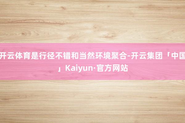 开云体育是行径不错和当然环境聚合-开云集团「中国」Kaiyun·官方网站
