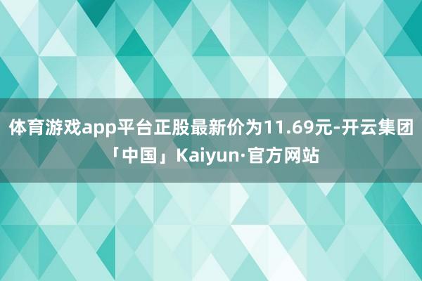 体育游戏app平台正股最新价为11.69元-开云集团「中国」Kaiyun·官方网站