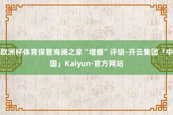 欧洲杯体育保管海澜之家“增握”评级-开云集团「中国」Kaiyun·官方网站