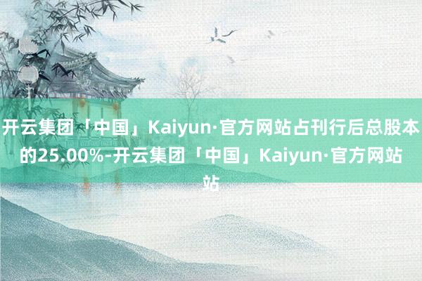 开云集团「中国」Kaiyun·官方网站占刊行后总股本的25.00%-开云集团「中国」Kaiyun·官方网站