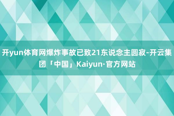 开yun体育网爆炸事故已致21东说念主圆寂-开云集团「中国」Kaiyun·官方网站