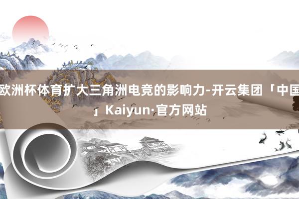 欧洲杯体育扩大三角洲电竞的影响力-开云集团「中国」Kaiyun·官方网站