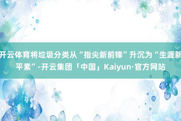 开云体育将垃圾分类从“指尖新前锋”升沉为“生涯新平素”-开云集团「中国」Kaiyun·官方网站