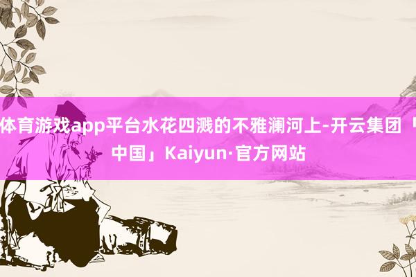 体育游戏app平台水花四溅的不雅澜河上-开云集团「中国」Kaiyun·官方网站