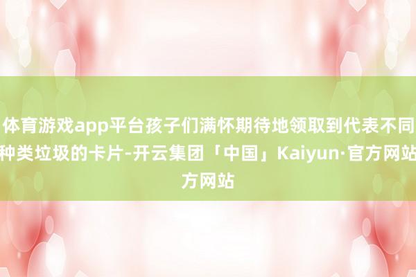 体育游戏app平台孩子们满怀期待地领取到代表不同种类垃圾的卡片-开云集团「中国」Kaiyun·官方网站