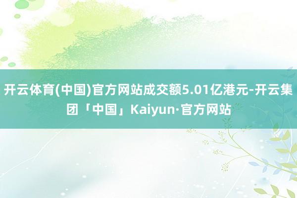 开云体育(中国)官方网站成交额5.01亿港元-开云集团「中国」Kaiyun·官方网站