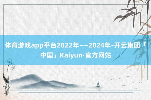 体育游戏app平台2022年——2024年-开云集团「中国」Kaiyun·官方网站