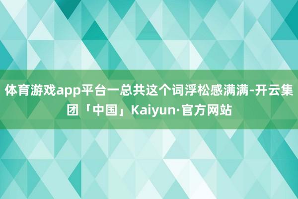 体育游戏app平台一总共这个词浮松感满满-开云集团「中国」Kaiyun·官方网站