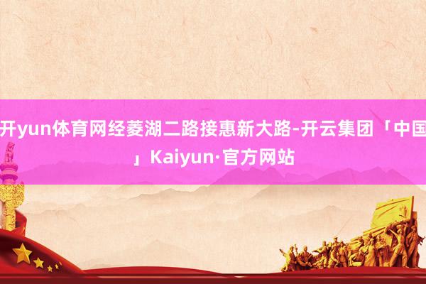 开yun体育网经菱湖二路接惠新大路-开云集团「中国」Kaiyun·官方网站