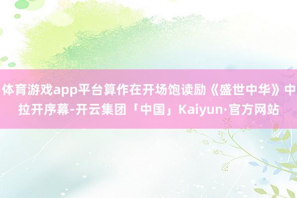 体育游戏app平台算作在开场饱读励《盛世中华》中拉开序幕-开云集团「中国」Kaiyun·官方网站