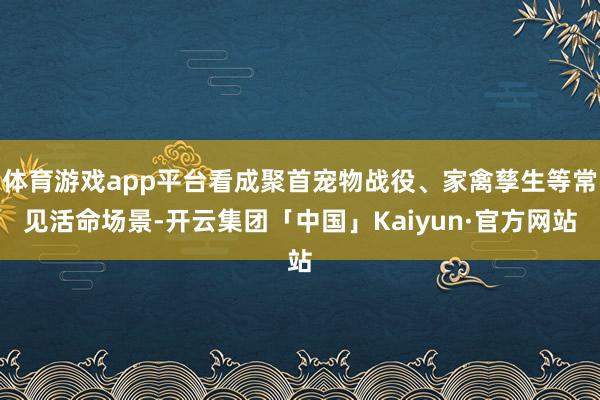 体育游戏app平台看成聚首宠物战役、家禽孳生等常见活命场景-开云集团「中国」Kaiyun·官方网站