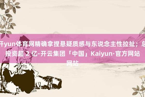 开yun体育网精确拿捏悬疑质感与东说念主性拉扯；总投资超 2 亿-开云集团「中国」Kaiyun·官方网站