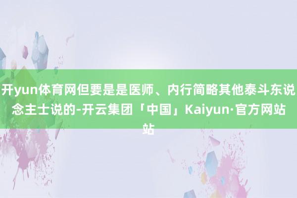 开yun体育网但要是是医师、内行简略其他泰斗东说念主士说的-开云集团「中国」Kaiyun·官方网站