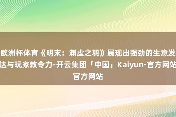 欧洲杯体育《明末：渊虚之羽》展现出强劲的生意发达与玩家敕令力-开云集团「中国」Kaiyun·官方网站