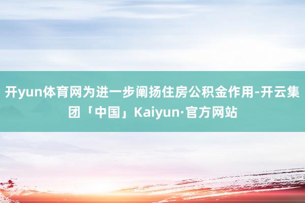 开yun体育网为进一步阐扬住房公积金作用-开云集团「中国」Kaiyun·官方网站