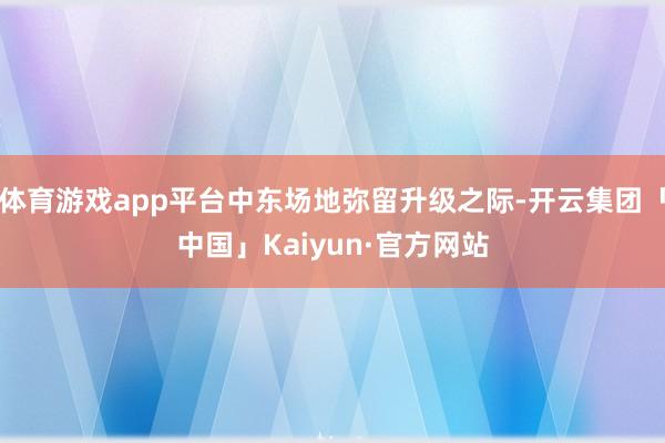 体育游戏app平台中东场地弥留升级之际-开云集团「中国」Kaiyun·官方网站