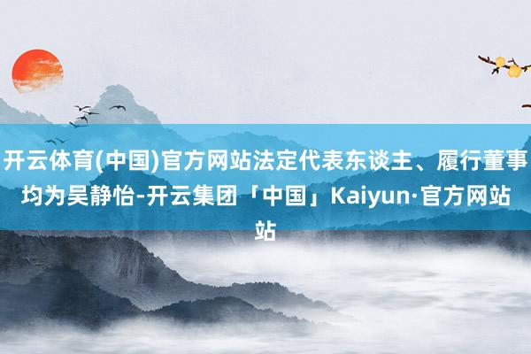 开云体育(中国)官方网站法定代表东谈主、履行董事均为吴静怡-开云集团「中国」Kaiyun·官方网站
