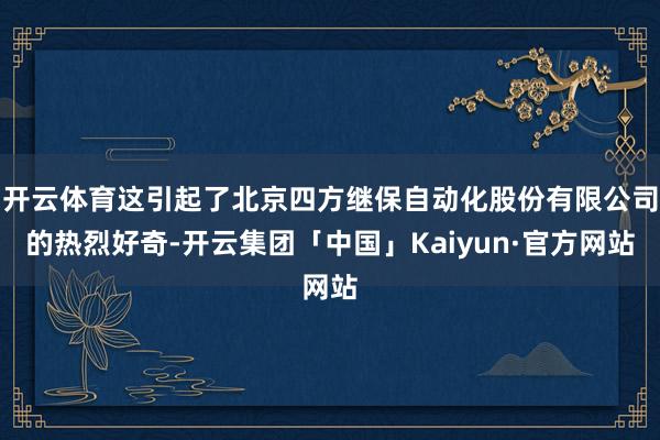 开云体育这引起了北京四方继保自动化股份有限公司的热烈好奇-开云集团「中国」Kaiyun·官方网站