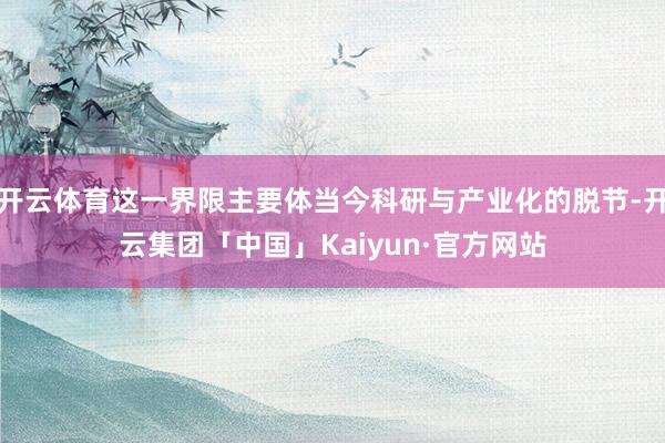 开云体育这一界限主要体当今科研与产业化的脱节-开云集团「中国」Kaiyun·官方网站