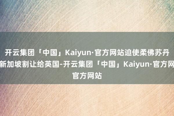 开云集团「中国」Kaiyun·官方网站迫使柔佛苏丹将新加坡割让给英国-开云集团「中国」Kaiyun·官方网站
