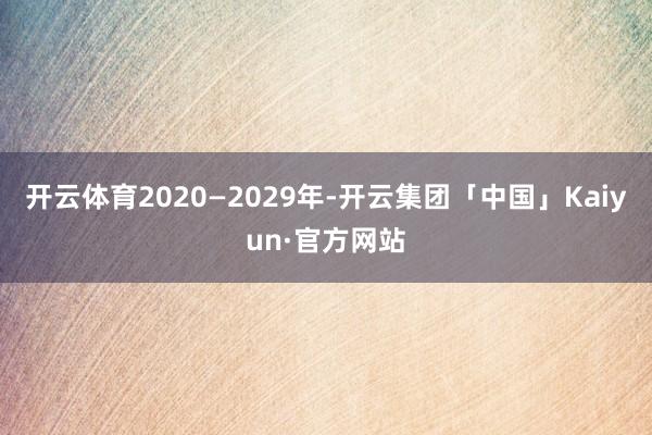 开云体育2020—2029年-开云集团「中国」Kaiyun·官方网站