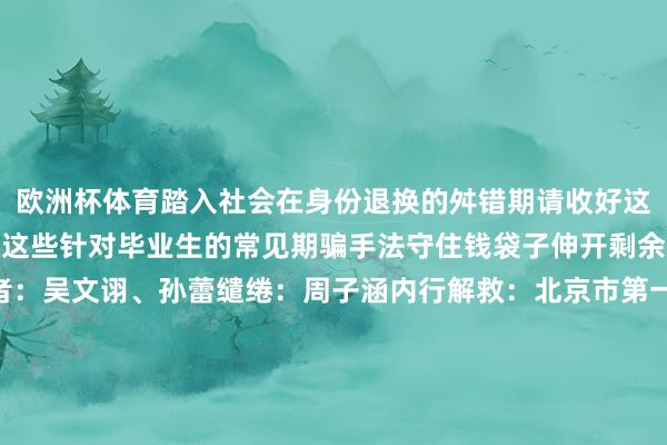 欧洲杯体育踏入社会在身份退换的舛错期请收好这份毕业季防诈指南了解这些针对毕业生的常见期骗手法守住钱袋子伸开剩余68%统筹：王文源记者：吴文诩、孙蕾缱绻：周子涵内行解救：北京市第一中级东说念主民法院 何倍泽新华社客户端北京市第一中级东说念主民法院讨好出品发布于：北京市-开云集团「中国」Kaiyun·官方网站