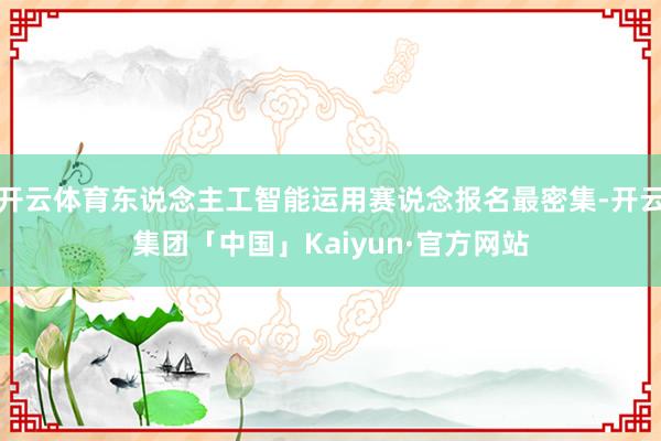 开云体育东说念主工智能运用赛说念报名最密集-开云集团「中国」Kaiyun·官方网站