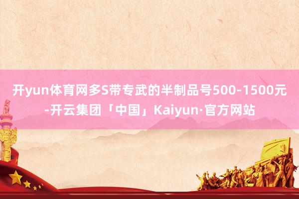 开yun体育网多S带专武的半制品号500-1500元-开云集团「中国」Kaiyun·官方网站
