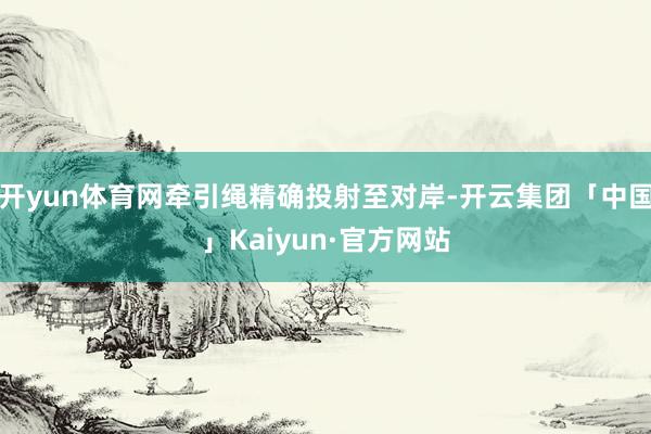 开yun体育网牵引绳精确投射至对岸-开云集团「中国」Kaiyun·官方网站