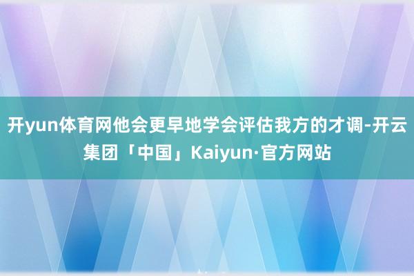 开yun体育网他会更早地学会评估我方的才调-开云集团「中国」Kaiyun·官方网站