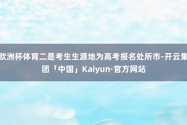 欧洲杯体育二是考生生源地为高考报名处所市-开云集团「中国」Kaiyun·官方网站