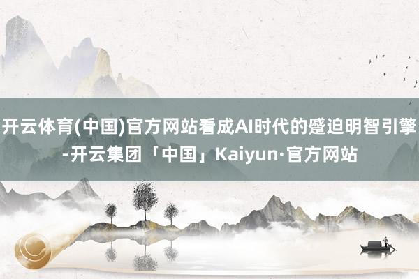 开云体育(中国)官方网站看成AI时代的蹙迫明智引擎-开云集团「中国」Kaiyun·官方网站