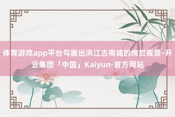 体育游戏app平台勾画出洪江古商城的绚烂夜景-开云集团「中国」Kaiyun·官方网站