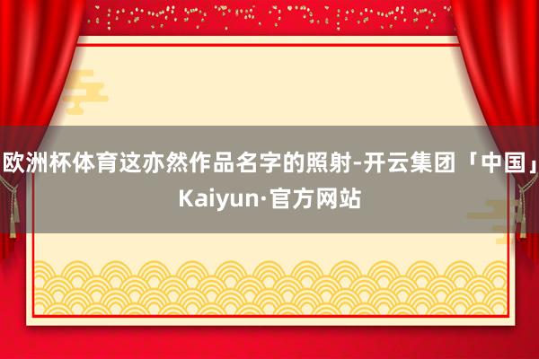欧洲杯体育这亦然作品名字的照射-开云集团「中国」Kaiyun·官方网站