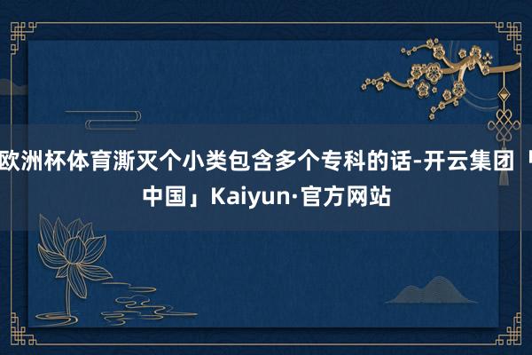 欧洲杯体育澌灭个小类包含多个专科的话-开云集团「中国」Kaiyun·官方网站