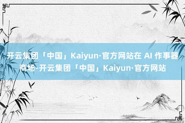 开云集团「中国」Kaiyun·官方网站在 AI 作事器商场-开云集团「中国」Kaiyun·官方网站