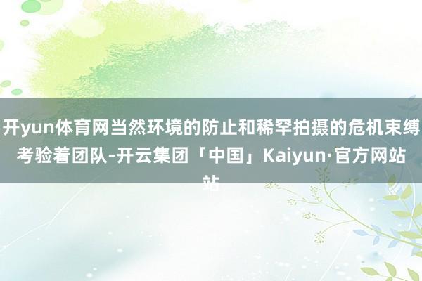 开yun体育网当然环境的防止和稀罕拍摄的危机束缚考验着团队-开云集团「中国」Kaiyun·官方网站